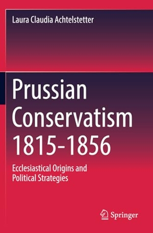 Achtelstetter, Laura Claudia. Prussian Conservatism 1815-1856 - Ecclesiastical Origins and Political Strategies. Springer International Publishing, 2022.