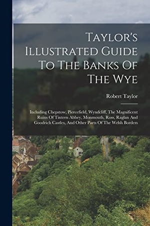 Taylor, Robert. Taylor's Illustrated Guide To The Banks Of The Wye: Including Chepstow, Piercefield, Wyndcliff, The Magnificent Ruins Of Tintern Abbey, Monmouth, Ross. LEGARE STREET PR, 2022.