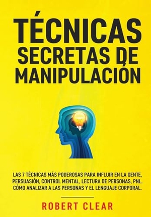 Clear, Robert. Técnicas Secretas de Manipulación - Las 7 técnicas más poderosas para influir en la gente, persuasión, control mental, lectura de personas, PNL. Cómo analizar a las personas y el lenguaje corporal.. Chasecheck Ltd, 2023.