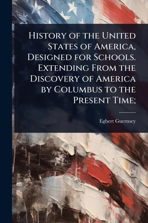 Guernsey, Egbert. History of the United States of America, Designed for Schools. Extending From the Discovery of America by Columbus to the Present Time;. Creative Media Partners, LLC, 2025.