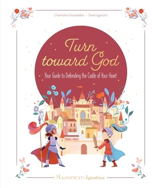 Grossetête, Charlotte. Turn Toward God - Your Guide to Defending the Castle of Your Heart. Magnificat-Ignatius Press, 2024.
