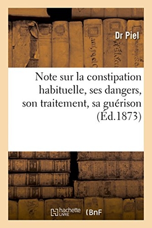 Piel. Note Sur La Constipation Habituelle, Ses Dangers, Son Traitement, Sa Guérison. Hachette Livre - BNF, 2017.