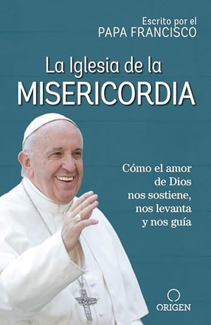 Francisco, Papa. La Iglesia de la Misericordia / The Church of Mercy - Cómo El Amor de Dios Nos Sostiene, Nos Levanta Y Nos Guía. Prh Grupo Editorial, 2018.