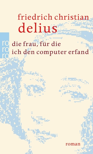 Delius, Friedrich Christian. Die Frau, für die ich den Computer erfand. Rowohlt Taschenbuch Verlag, 2011.