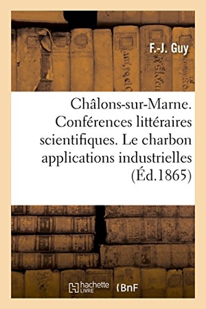 Guy. Châlons-sur-Marne. Conférences littéraires et scientifiques. Le charbon dans ses applications - industrielles, deux conférences. Hachette Livre, 2018.