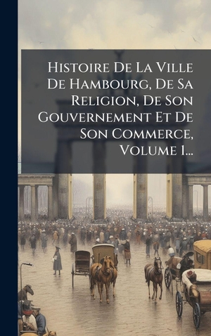 Anonymous. Histoire De La Ville De Hambourg, De Sa Religion, De Son Gouvernement Et De Son Commerce, Volume 1.... Tradd Street Press, 2025.
