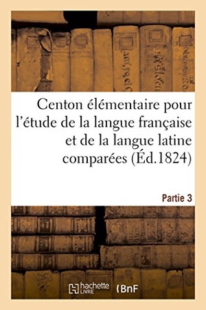 Hérault. Centon Élémentaire Pour l'Étude de la Langue Française Et de la Langue Latine Comparées. Partie 3. Hachette Livre - BNF, 2016.