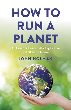 Holman, John. How to Run a Planet - An Essential Guide to the Big Picture and Global Solutions. Changemakers Books, 2025.