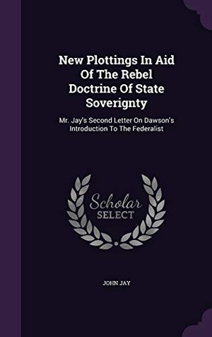 Jay, John. New Plottings in Aid of the Rebel Doctrine of State Soverignty: Mr. Jay's Second Letter on Dawson's Introduction to the Federalist. Touchladybirdlucky Studios, 2015.