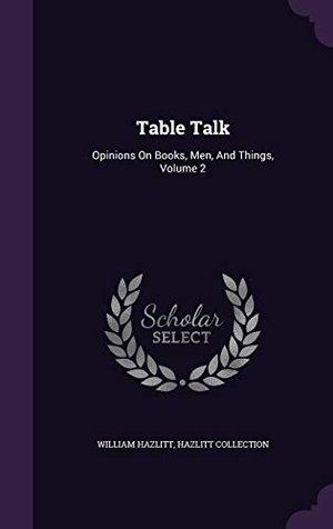 Hazlitt, William / Hazlitt Collection. Table Talk: Opinions On Books, Men, And Things, Volume 2. Touchladybirdlucky Studios, 2015.