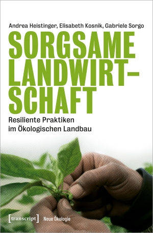 Heistinger, Andrea / Kosnik, Elisabeth et al. Sorgsame Landwirtschaft - Resiliente Praktiken im Ökologischen Landbau. Transcript Verlag, 2022.