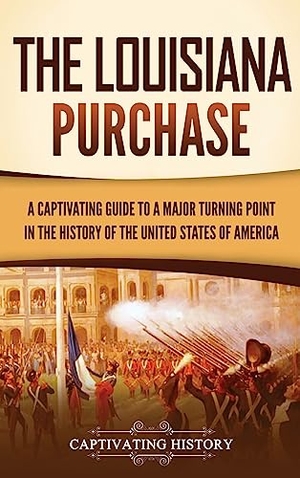 History, Captivating. The Louisiana Purchase - A Captivating Guide to a Major Turning Point in the History of the United States of America. Captivating History, 2023.