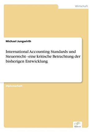 Jungwirth, Michael. International Accounting Standards und Steuerrecht - eine kritische Betrachtung der bisherigen Entwicklung. Diplom.de, 2002.