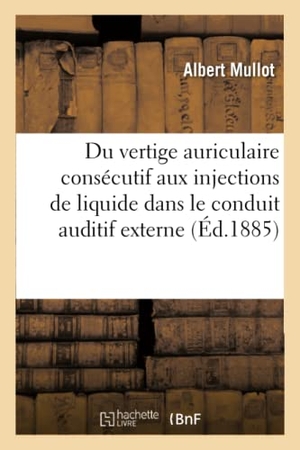 Mullot. Du Vertige Auriculaire Consécutif Aux Injections de Liquide Dans Le Conduit Auditif Externe. Hachette Livre - BNF, 2016.