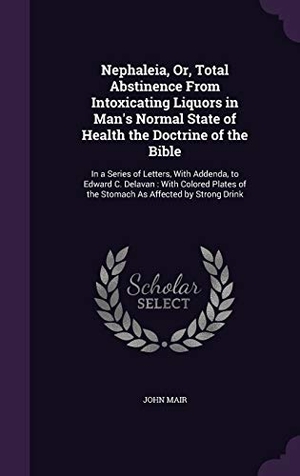 Mair, John. Nephaleia, Or, Total Abstinence From Intoxicating Liquors in Man's Normal State of Health the Doctrine of the Bible: In a Series of Letters, With Adde. Purple Works Press, 2016.