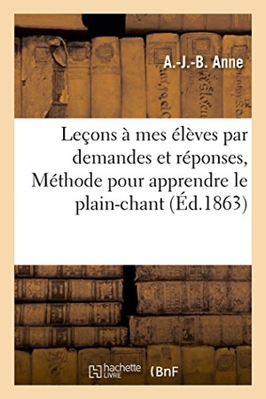 Anne. Leçons À Mes Élèves Par Demandes Et Réponses, Ou Nouvelle Méthode Pour Apprendre: Facilement Le Nouveau Plain-Chant. Hachette Livre - BNF, 2016.