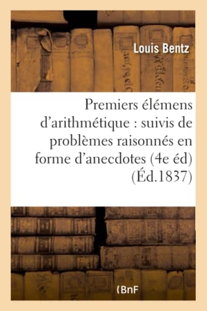 Bentz. Premiers Élémens d'Arithmétique: Suivis de Problèmes Raisonnés En Forme d'Anecdotes,: À l'Usage de la Jeunesse 4e Édition, Revue, Corrigée, Augmentée. Hachette Livre - BNF, 2016.