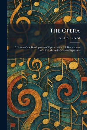 Streatfeild, R. A.. The Opera - A Sketch of the Development of Opera : With Full Descriptions of All Works in the Modern Repertory. XpressPress, 2026.