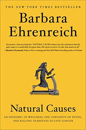 Ehrenreich, Barbara. Natural Causes - An Epidemic of Wellness, the Certainty of Dying, and Killing Ourselves to Live Longer. Hachette Book Group, 2019.