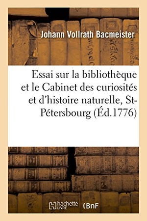 Bacmeister. Essai Sur La Bibliothèque Et Le Cabinet Des Curiosités Et d'Histoire Naturelle de l'Académie: Des Sciences de Saint-Pétersbourg. Hachette Livre - BNF, 2016.