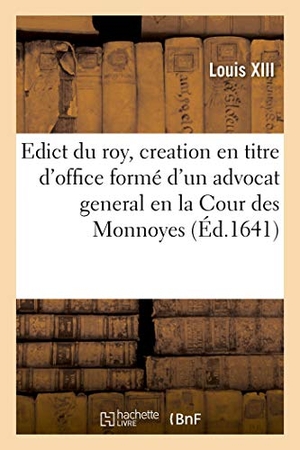Louis Xiii. Edict du roy, portant creation en titre d'office formé d'un advocat general en la Cour des Monnoyes - aux mesmes honneurs et droicts que celuy qui possede pareil office en ladite Cour. Hachette Livre, 2018.