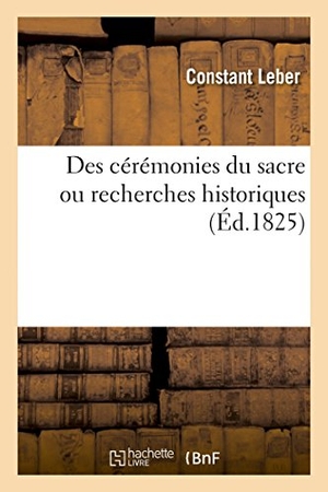 Leber-C. Des Cérémonies Du Sacre. Recherches Historiques Et Critiques. - Sur Moeurs, Coutumes, Institutions Et Droit Public Des Français Dans l'Ancienne Monarchie. Hachette Livre, 2018.