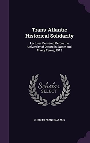 Adams, Charles Francis. Trans-Atlantic Historical Solidarity: Lectures Delivered Before the University of Oxford in Easter and Trinity Terms, 1913. Touchladybirdlucky Studios, 2016.