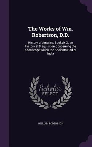 Robertson, William. The Works of Wm. Robertson, D.D. - History of America, Booksix-X. an Historical Disquisition Concerning the Knowledge Which the Ancients Had of India. Creative Media Partners, LLC, 2015.