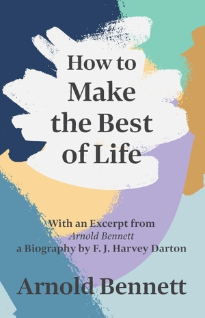 Bennett, Arnold. How to Make the Best of Life - With an Excerpt from Arnold Bennett by F. J. Harvey Darton. Read & Co. Books, 2020.