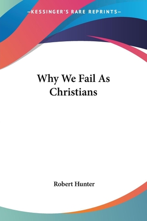 Hunter, Robert. Why We Fail As Christians. Kessinger Publishing, LLC, 2007.