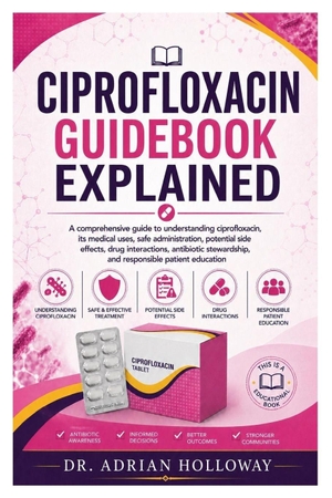 Holloway, Adrian. CIPROFLOXACIN GUIDEBOOK EXPLAINED - A comprehensive guide to understanding ciprofloxacin, its medical uses, safe administration, potential side effects, drug interactions, antibiotic stewardship, and responsible patient education. Independently published, 2026.