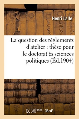Lalle. La question des réglements d'atelier - thèse pour le doctorat ès sciences politiques et économiques.... Hachette Livre, 2018.