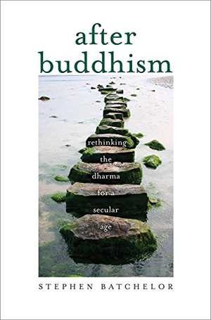 Batchelor, Stephen. After Buddhism - Rethinking the Dharma for a Secular Age. Yale University Press, 2017.