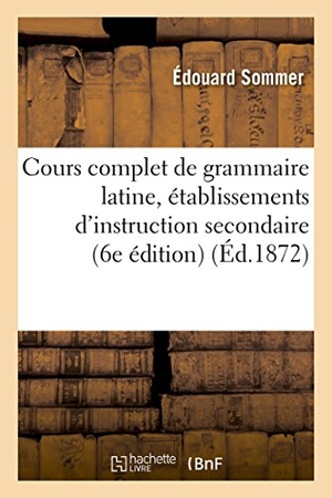 Sommer-E. Cours complet de grammaire latine à l'usage des établissements d'instruction secondaire 6e édition. Hachette Livre, 2018.