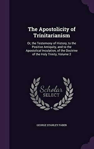 Faber, George Stanley. The Apostolicity of Trinitarianism: Or, the Testemony of History, to the Positive Antiquity, and to the Apostolical Inculation, of the Doctrine of the. Touchladybirdlucky Studios, 2015.