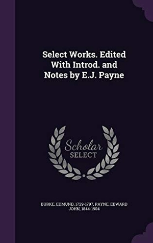 Burke, Edmund / Edward John Payne. Select Works. Edited With Introd. and Notes by E.J. Payne. Touchladybirdlucky Studios, 2015.