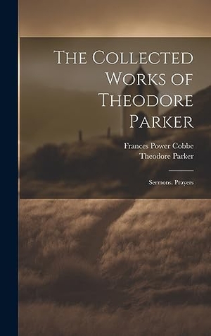 Cobbe, Frances Power / Theodore Parker. The Collected Works of Theodore Parker - Sermons. Prayers. British Library, Historical Print Editions, 2023.