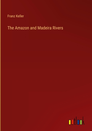 Keller, Franz. The Amazon and Madeira Rivers. Outlook Verlag, 2023.