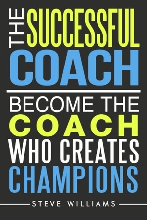 Williams, Steve. The Successful Coach: Become The Coach Who Creates Champions. Touchladybirdlucky Studios, 2016.