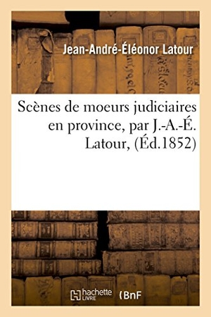 Latour. Scènes de moeurs judiciaires en province, par J.-A.-É. Latour,. Hachette Livre, 2018.