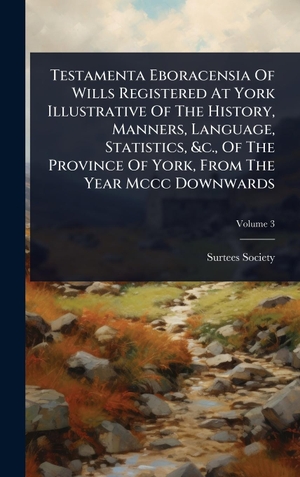 Society, Surtees. Testamenta Eboracensia Of Wills Registered At York Illustrative Of The History, Manners, Language, Statistics, &c., Of The Province Of York, From The Year Mccc Downwards. Tradd Street Press, 2025.