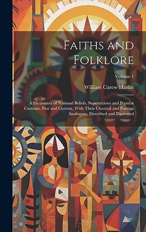 Hazlitt, William Carew. Faiths and Folklore - A Dictionary of National Beliefs, Superstitions and Popular Customs, Past and Current, With Their Classical and Foreign Analogues, Described and Illustrated; Volume 1. Legare Street Press, 2023.