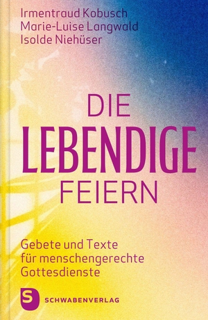Kobusch, Irmentraud / Langwald, Marie-Luise et al. Die Lebendige feiern - Gebete und Texte für menschengerechte Gottesdienste. Schwabenverlag AG, 2026.