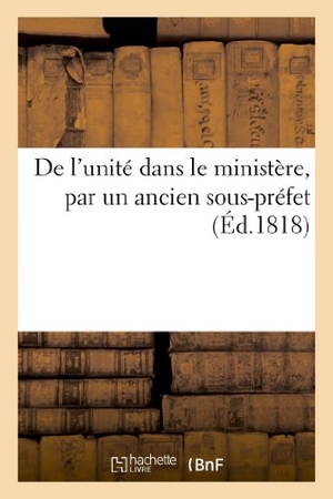 Sans Auteur. de l'Unité Dans Le Ministère, Par Un Ancien Sous-Préfet. Hachette Livre - BNF, 2022.
