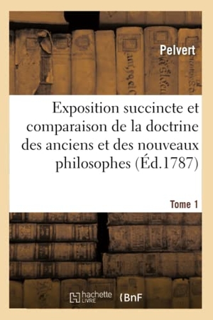 Pelvert. Exposition Succincte Et Comparaison de la Doctrine Des Anciens Et Des Nouveaux Philosophes. Tome 1. Hachette Livre - BNF, 2013.