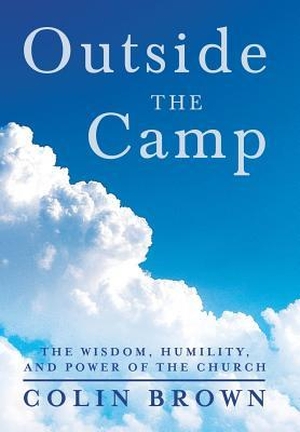 Brown, Colin. Outside the Camp - The Wisdom, Humility, and Power of the Church. Westbow Press, 2013.