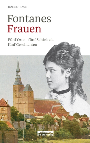 Rauh, Robert. Fontanes Frauen - Fünf Orte - fünf Schicksale - fünf Geschichten. Bebra Verlag, 2018.
