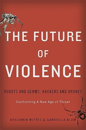 Wittes, Benjamin / Gabriella Blum. The Future of Violence - Robots and Germs, Hackers and Drones-Confronting a New Age of Threat. Hachette Book Group, 2015.
