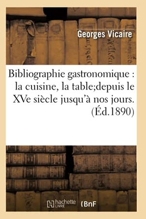 Vicaire, Georges. Bibliographie gastronomique - la cuisine, la tabledepuis le XVe siècle jusqu'à nos jours.(Éd.1890). Hachette Livre, 2022.