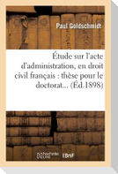 Étude Sur l'Acte d'Administration, En Droit Civil Français. Thèse Pour Le Doctorat